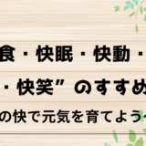 「“快食・快眠・快動・快便・快笑”のすすめ 」〜五つの快で元気を育てよう〜